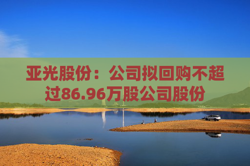 亚光股份：公司拟回购不超过86.96万股公司股份