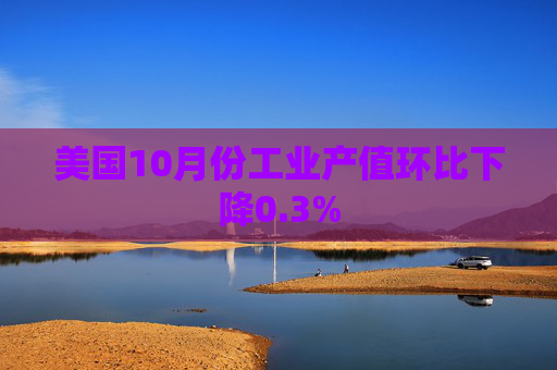 美国10月份工业产值环比下降0.3%