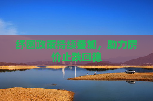 纾困政策持续叠加，助力房价止跌回稳