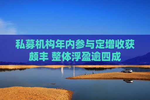私募机构年内参与定增收获颇丰 整体浮盈逾四成