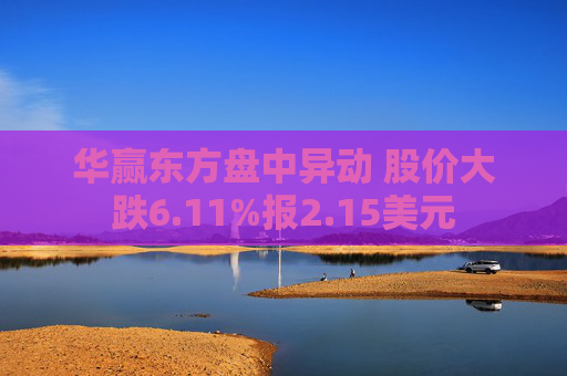华赢东方盘中异动 股价大跌6.11%报2.15美元