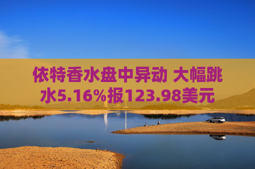 依特香水盘中异动 大幅跳水5.16%报123.98美元