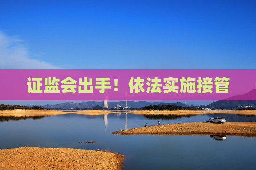 证监会出手！依法实施接管