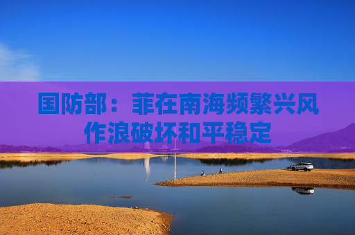 国防部：菲在南海频繁兴风作浪破坏和平稳定