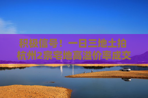 积极信号！一日三地土拍 杭州2宗宅地高溢价率成交