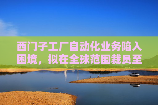 西门子工厂自动化业务陷入困境，拟在全球范围裁员至多 5000 人