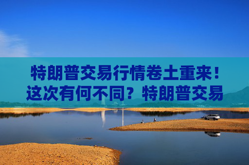 特朗普交易行情卷土重来！这次有何不同？特朗普交易行情或让美债信用降低