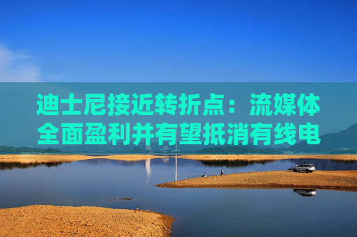 迪士尼接近转折点：流媒体全面盈利并有望抵消有线电视业务下滑