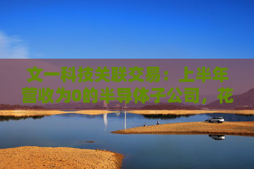 文一科技关联交易：上半年营收为0的半导体子公司，花2600万元购买实控人旗下房产