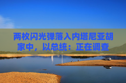 两枚闪光弹落入内塔尼亚胡家中，以总统：正在调查