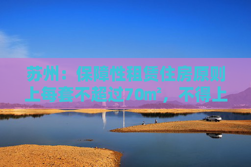 苏州：保障性租赁住房原则上每套不超过70㎡，不得上市销售或者变相销售