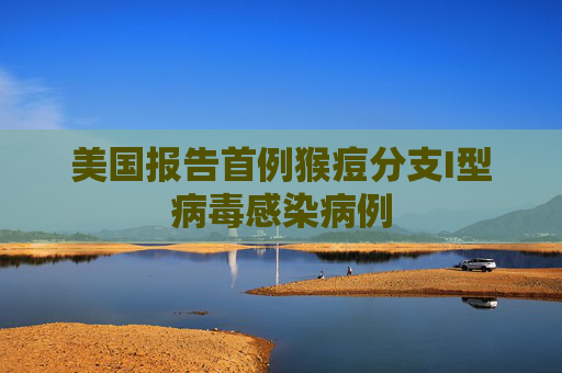 美国报告首例猴痘分支I型病毒感染病例