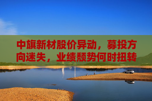 中旗新材股价异动，募投方向迷失，业绩颓势何时扭转？