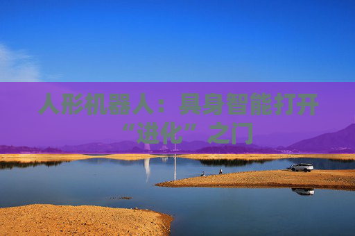 人形机器人：具身智能打开“进化”之门