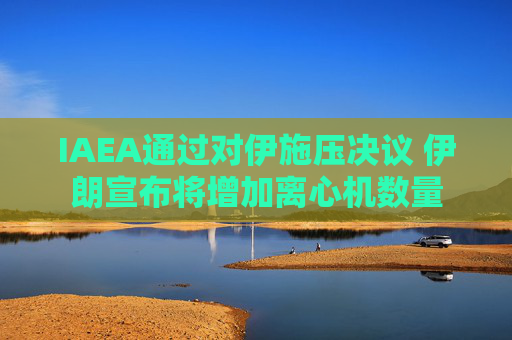 IAEA通过对伊施压决议 伊朗宣布将增加离心机数量