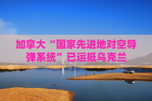 加拿大“国家先进地对空导弹系统”已运抵乌克兰