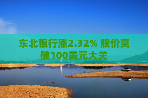 东北银行涨2.32% 股价突破100美元大关