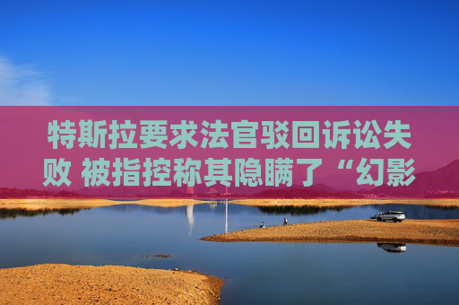 特斯拉要求法官驳回诉讼失败 被指控称其隐瞒了“幻影刹车”安全缺陷