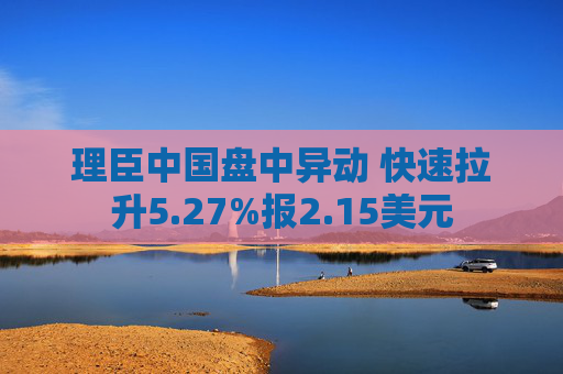 理臣中国盘中异动 快速拉升5.27%报2.15美元