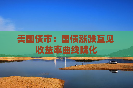 美国债市：国债涨跌互见 收益率曲线陡化