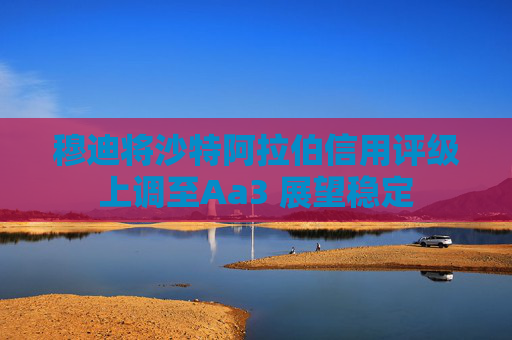 穆迪将沙特阿拉伯信用评级上调至Aa3 展望稳定