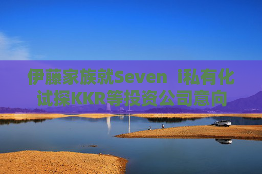 伊藤家族就Seven  i私有化试探KKR等投资公司意向