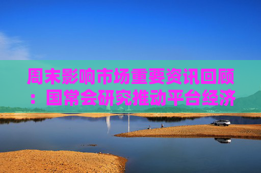 周末影响市场重要资讯回顾：国常会研究推动平台经济健康发展有关工作