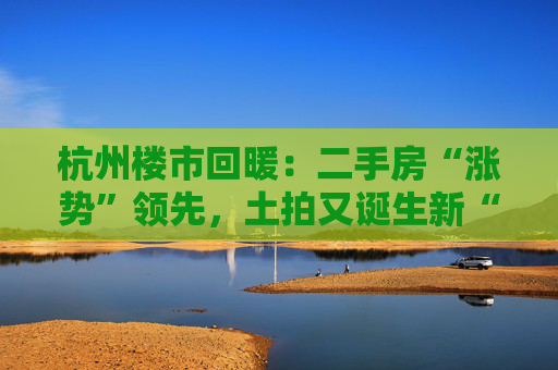 杭州楼市回暖：二手房“涨势”领先，土拍又诞生新“地王”