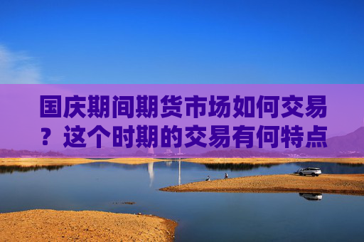 国庆期间期货市场如何交易？这个时期的交易有何特点？