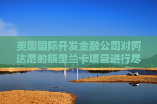 美国国际开发金融公司对阿达尼的斯里兰卡项目进行尽职调查