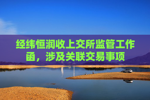 经纬恒润收上交所监管工作函，涉及关联交易事项