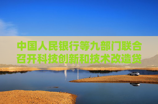 中国人民银行等九部门联合召开科技创新和技术改造贷款工作推进会议