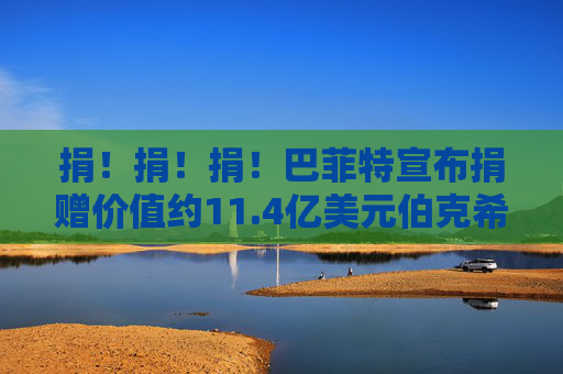捐！捐！捐！巴菲特宣布捐赠价值约11.4亿美元伯克希尔股份给四个家族基金会