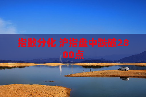 指数分化 沪指盘中跌破2800点
