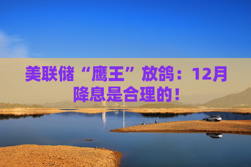 美联储“鹰王”放鸽：12月降息是合理的！