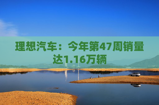 理想汽车：今年第47周销量达1.16万辆