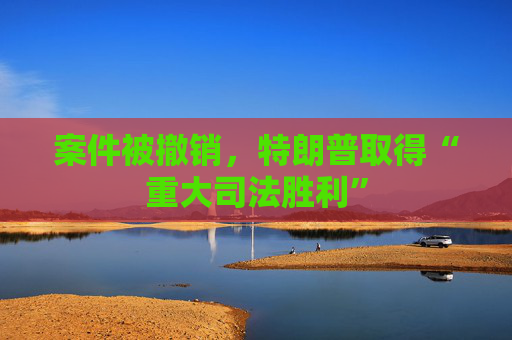 案件被撤销，特朗普取得“重大司法胜利”