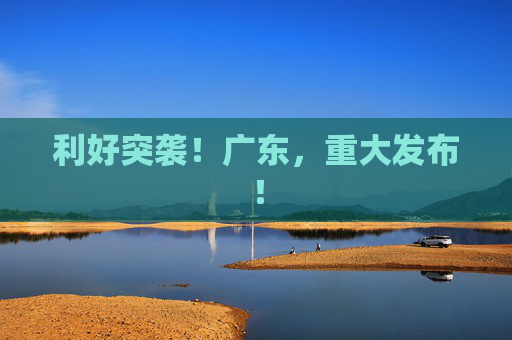 利好突袭！广东，重大发布！