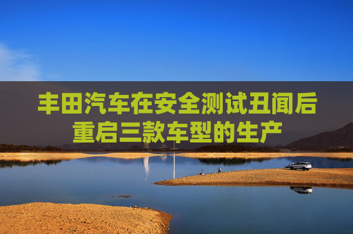 丰田汽车在安全测试丑闻后重启三款车型的生产