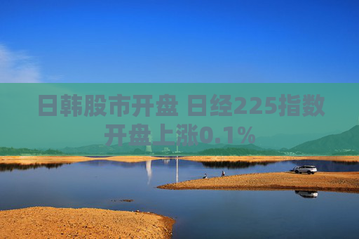 日韩股市开盘 日经225指数开盘上涨0.1%
