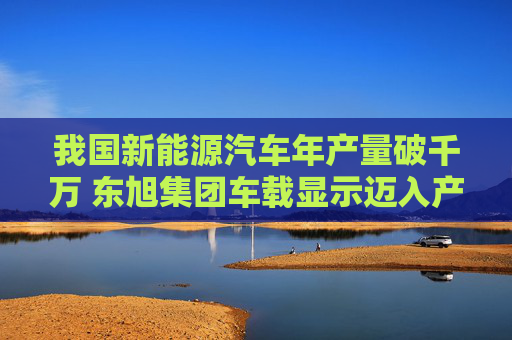 我国新能源汽车年产量破千万 东旭集团车载显示迈入产业新蓝海