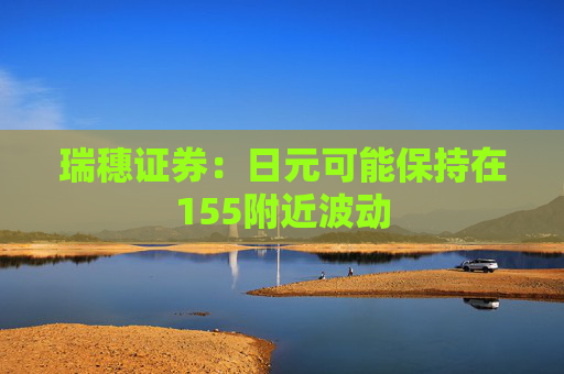 瑞穗证券：日元可能保持在155附近波动