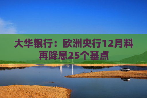 大华银行：欧洲央行12月料再降息25个基点