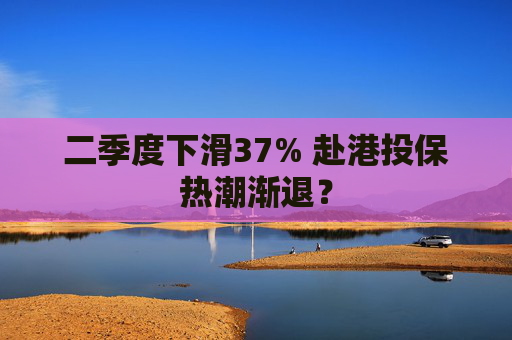 二季度下滑37% 赴港投保热潮渐退？