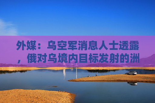 外媒：乌空军消息人士透露，俄对乌境内目标发射的洲际弹道导弹未携带核弹头