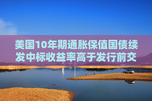美国10年期通胀保值国债续发中标收益率高于发行前交易水平