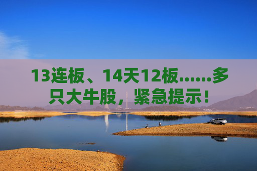 13连板、14天12板......多只大牛股，紧急提示！