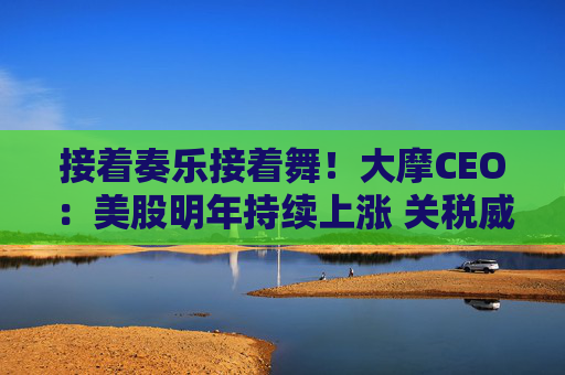 接着奏乐接着舞！大摩CEO：美股明年持续上涨 关税威胁不足为惧