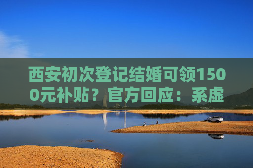 西安初次登记结婚可领1500元补贴？官方回应：系虚假信息