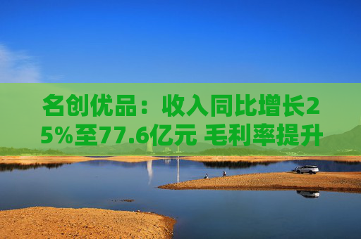 名创优品：收入同比增长25%至77.6亿元 毛利率提升至43.7%